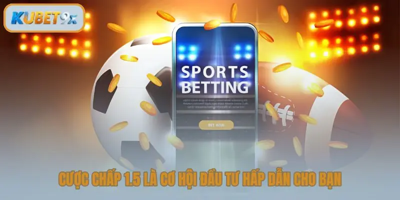 Cược chấp 1.5 là cơ hội đầu tư hấp dẫn cho bạn